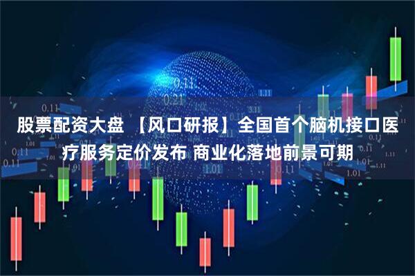 股票配资大盘 【风口研报】全国首个脑机接口医疗服务定价发布 商业化落地前景可期