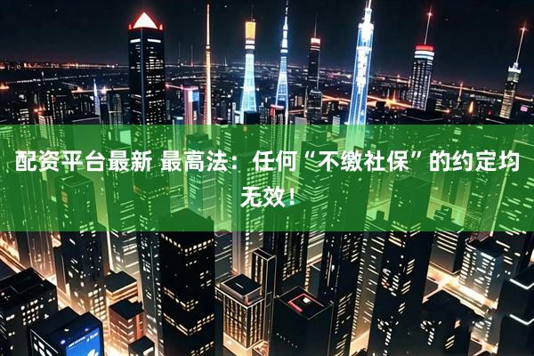 配资平台最新 最高法：任何“不缴社保”的约定均无效！