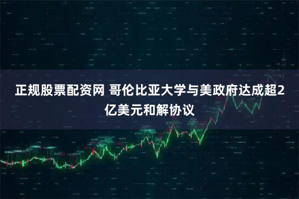 正规股票配资网 哥伦比亚大学与美政府达成超2亿美元和解协议