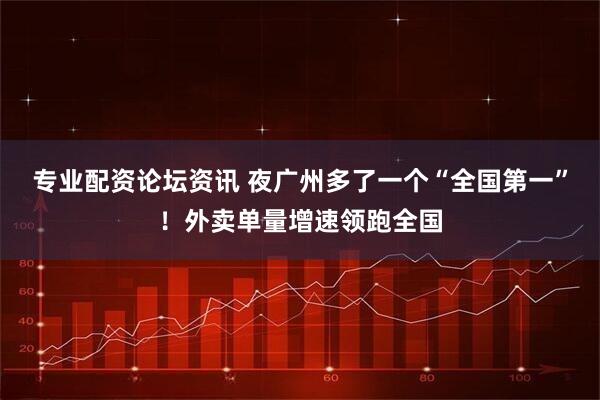专业配资论坛资讯 夜广州多了一个“全国第一”！外卖单量增速领跑全国