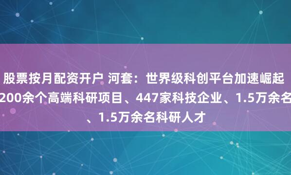 股票按月配资开户 河套：世界级科创平台加速崛起 两年汇聚200余个高端科研项目、447家科技企业、1.5万余名科研人才