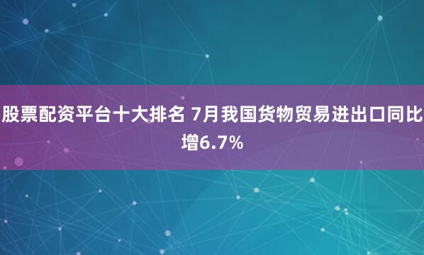 股票配资平台十大排名 7月我国货物贸易进出口同比增6.7%