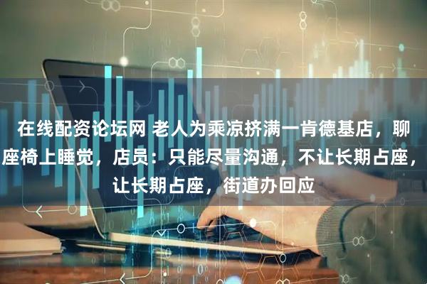 在线配资论坛网 老人为乘凉挤满一肯德基店，聊天打牌、躺座椅上睡觉，店员：只能尽量沟通，不让长期占座，街道办回应