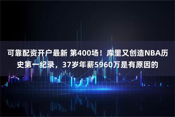 可靠配资开户最新 第400场！库里又创造NBA历史第一纪录，37岁年薪5960万是有原因的