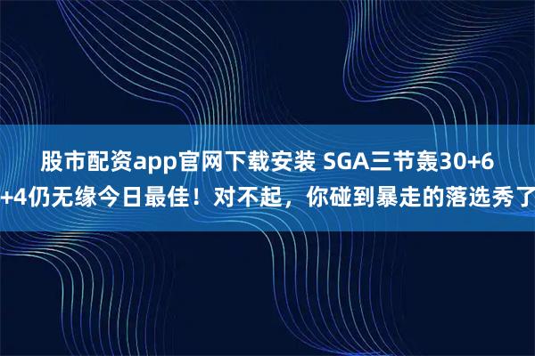 股市配资app官网下载安装 SGA三节轰30+6+4仍无缘今日最佳！对不起，你碰到暴走的落选秀了